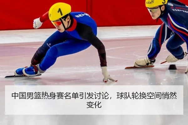 中国男篮热身赛名单引发讨论，球队轮换空间悄然变化 | ayx